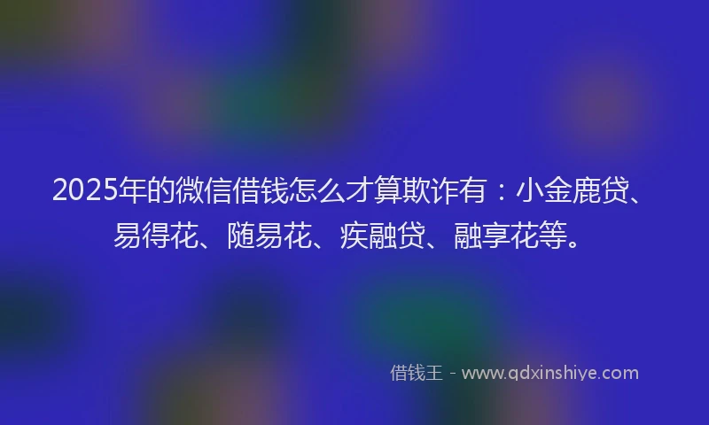 2025年的微信借钱怎么才算欺诈有：小金鹿贷、易得花、随易花、疾融贷、融享花等。