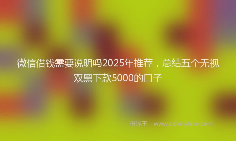微信借钱需要说明吗2025年推荐，总结五个无视双黑下款5000的口子