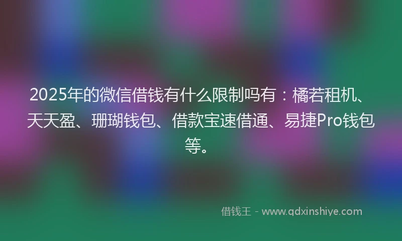 2025年的微信借钱有什么限制吗有：橘若租机、天天盈、珊瑚钱包、借款宝速借通、易捷Pro钱包等。