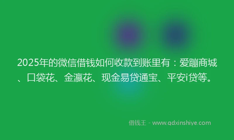 2025年的微信借钱如何收款到账里有：爱蹦商城、口袋花、金瀛花、现金易贷通宝、平安i贷等。