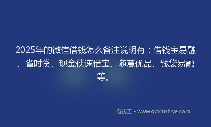 2025年的微信借钱怎么备注说明有：借钱宝易融、省时贷、现金侠速借宝、随意优品、钱袋易融等。