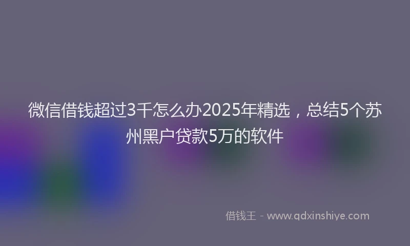 微信借钱超过3千怎么办2025年精选，总结5个苏州黑户贷款5万的软件
