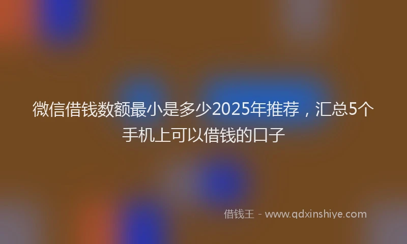 微信借钱数额最小是多少2025年推荐，汇总5个手机上可以借钱的口子