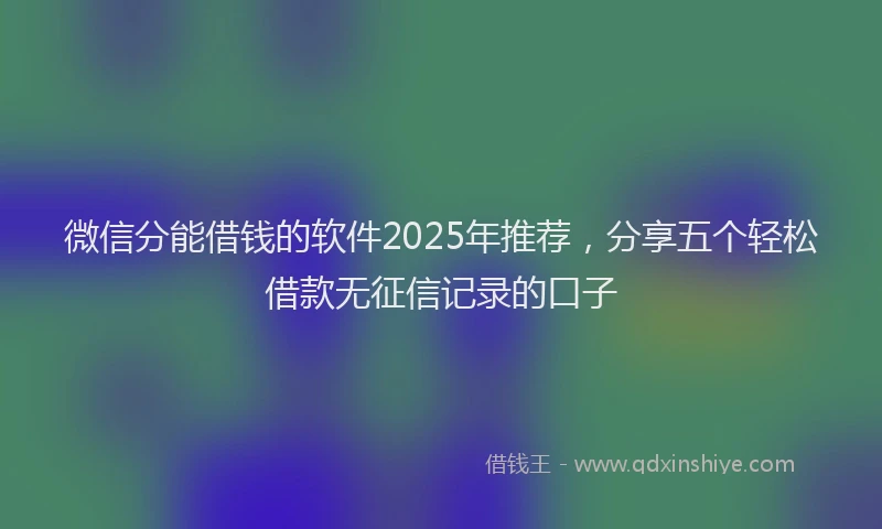 微信分能借钱的软件2025年推荐，分享五个轻松借款无征信记录的口子