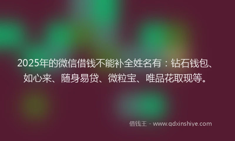 2025年的微信借钱不能补全姓名有：钻石钱包、如心来、随身易贷、微粒宝、唯品花取现等。
