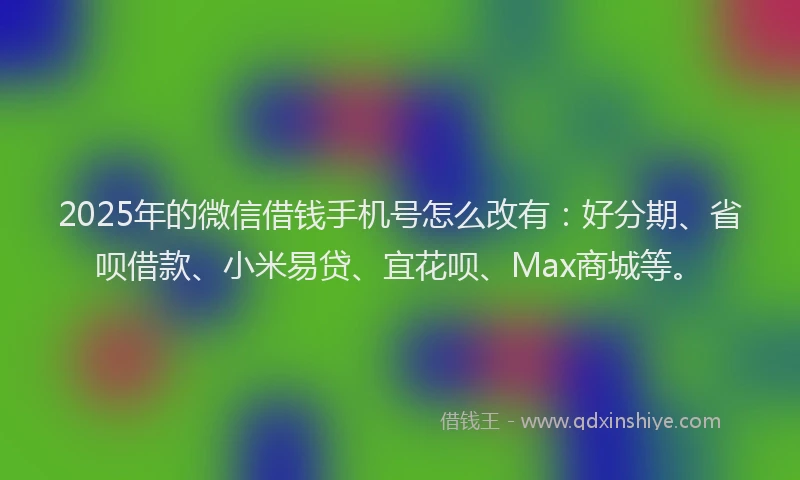 2025年的微信借钱手机号怎么改有：好分期、省呗借款、小米易贷、宜花呗、Max商城等。