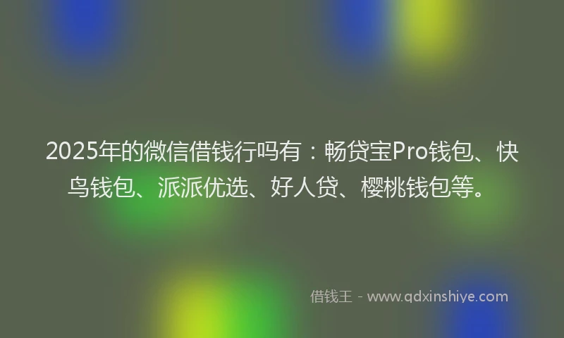 2025年的微信借钱行吗有：畅贷宝Pro钱包、快鸟钱包、派派优选、好人贷、樱桃钱包等。