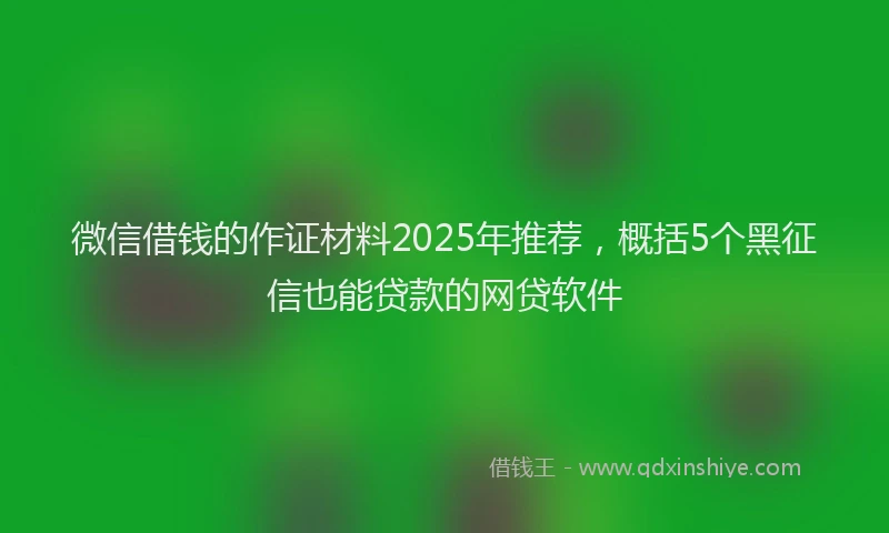 微信借钱的作证材料2025年推荐，概括5个黑征信也能贷款的网贷软件