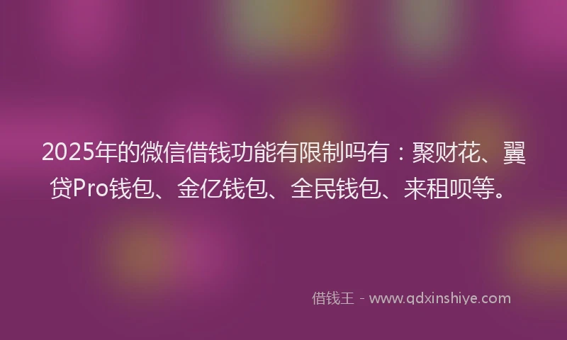 2025年的微信借钱功能有限制吗有：聚财花、翼贷Pro钱包、金亿钱包、全民钱包、来租呗等。