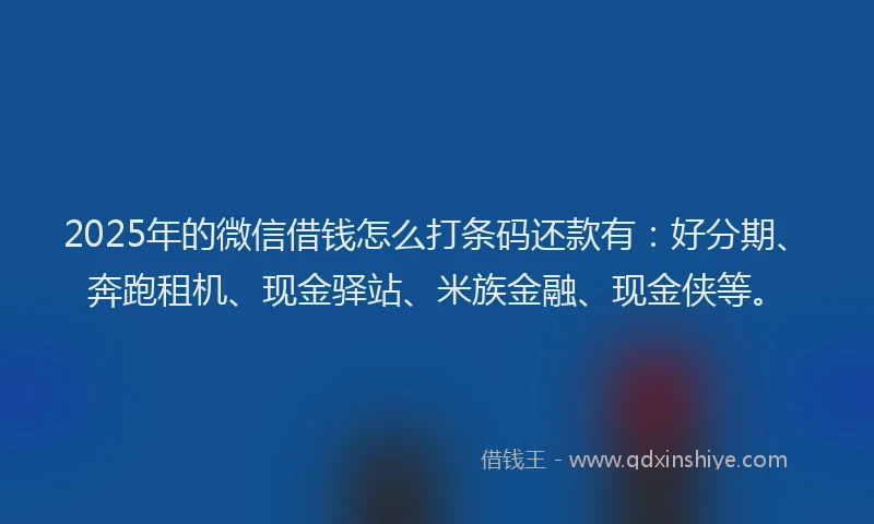2025年的微信借钱怎么打条码还款有：好分期、奔跑租机、现金驿站、米族金融、现金侠等。