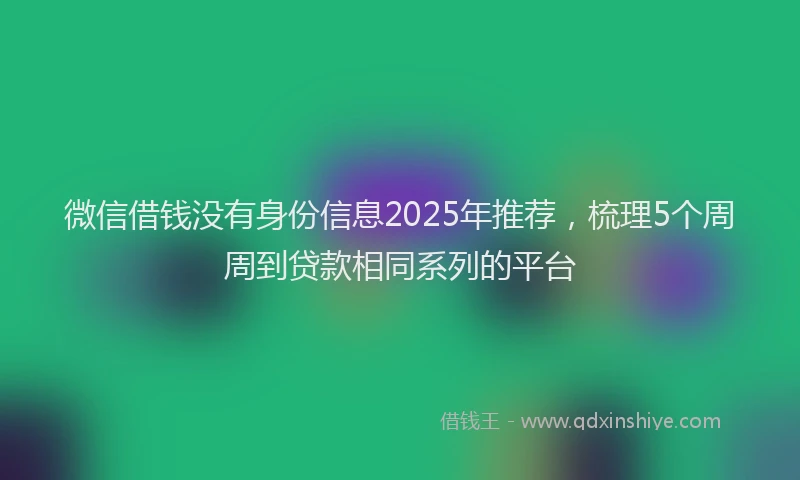 微信借钱没有身份信息2025年推荐，梳理5个周周到贷款相同系列的平台