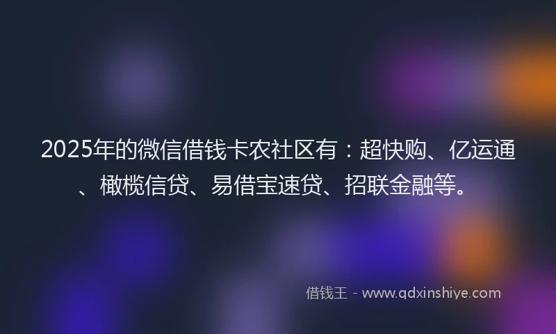 2025年的微信借钱卡农社区有：超快购、亿运通、橄榄信贷、易借宝速贷、招联金融等。