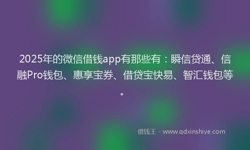 2025年的微信借钱app有那些有：瞬信贷通、信融Pro钱包、惠享宝券、借贷宝快易、智汇钱包等。