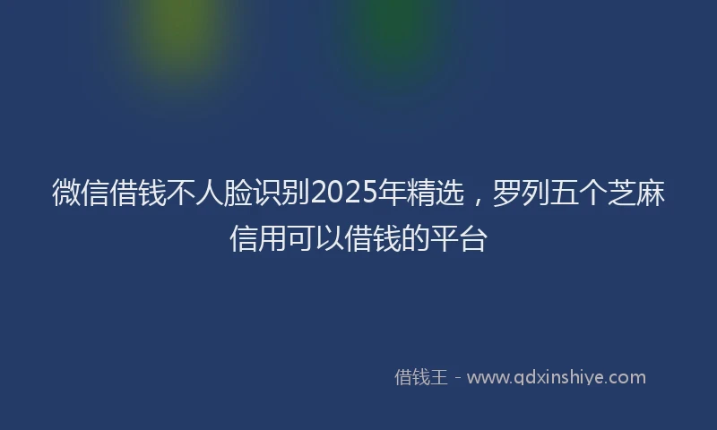 微信借钱不人脸识别2025年精选，罗列五个芝麻信用可以借钱的平台