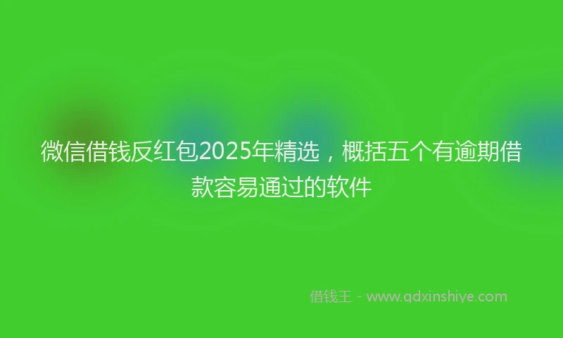 微信借钱反红包2025年精选，概括五个有逾期借款容易通过的软件
