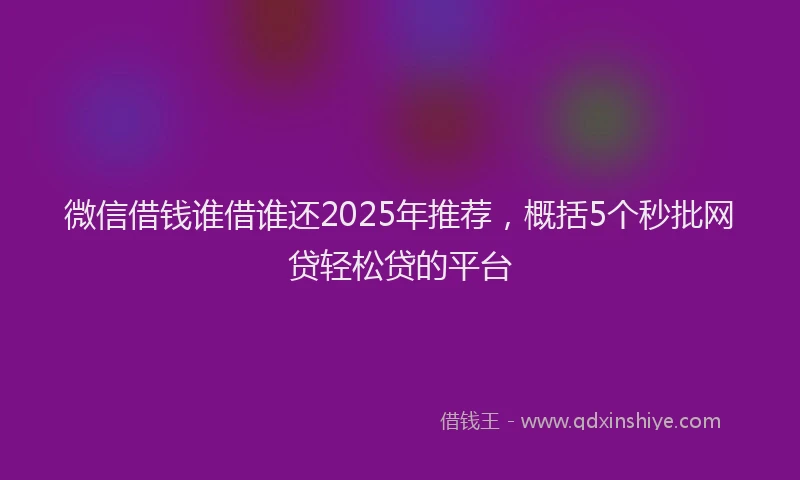 微信借钱谁借谁还2025年推荐，概括5个秒批网贷轻松贷的平台