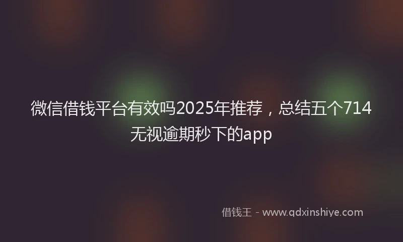微信借钱平台有效吗2025年推荐，总结五个714无视逾期秒下的app