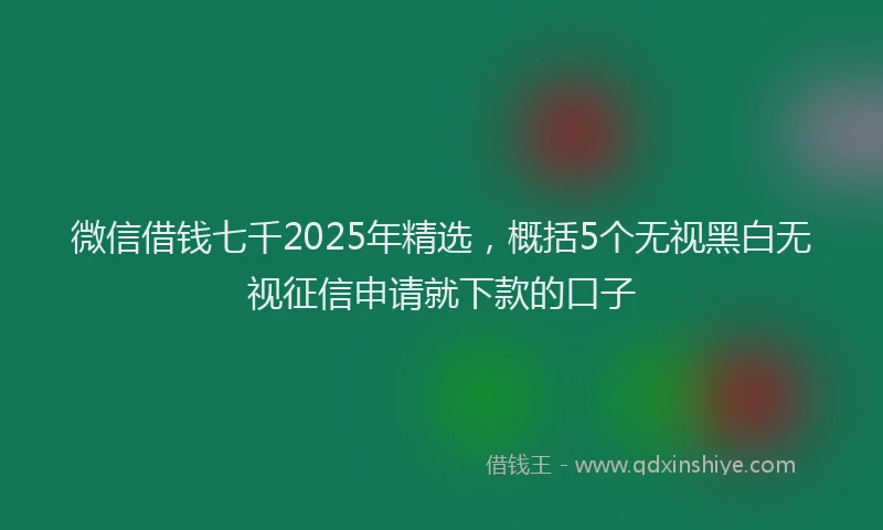 微信借钱七千2025年精选，概括5个无视黑白无视征信申请就下款的口子