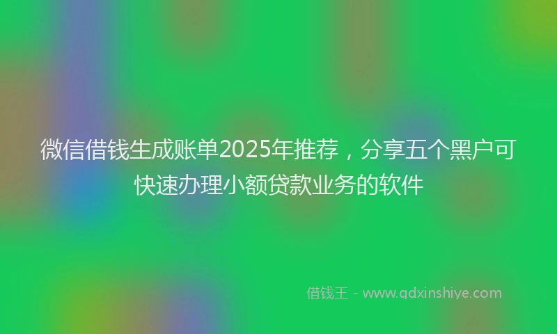 微信借钱生成账单2025年推荐，分享五个黑户可快速办理小额贷款业务的软件