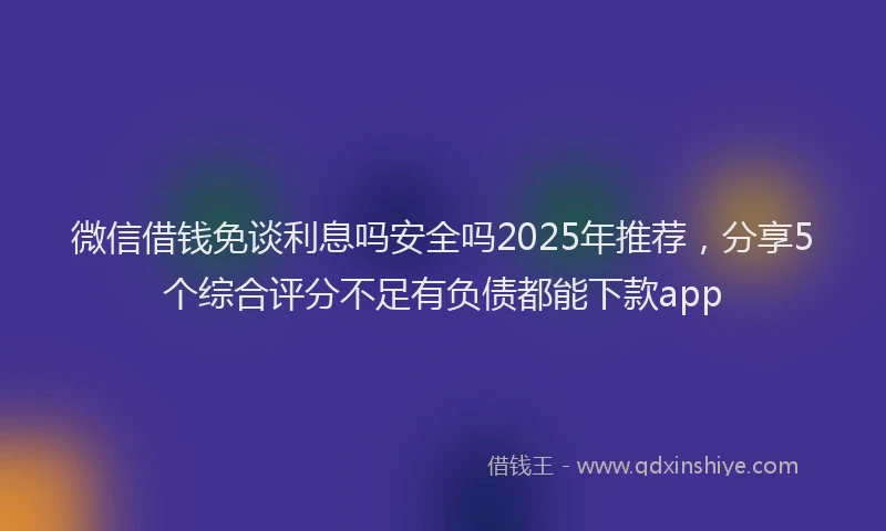 微信借钱免谈利息吗安全吗2025年推荐，分享5个综合评分不足有负债都能下款app