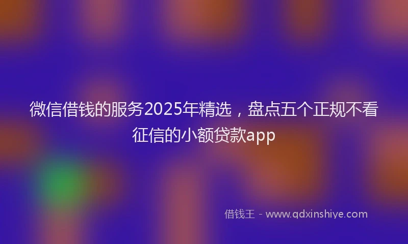 微信借钱的服务2025年精选，盘点五个正规不看征信的小额贷款app