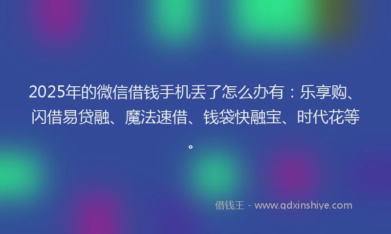 2025年的微信借钱手机丢了怎么办有：乐享购、闪借易贷融、魔法速借、钱袋快融宝、时代花等。
