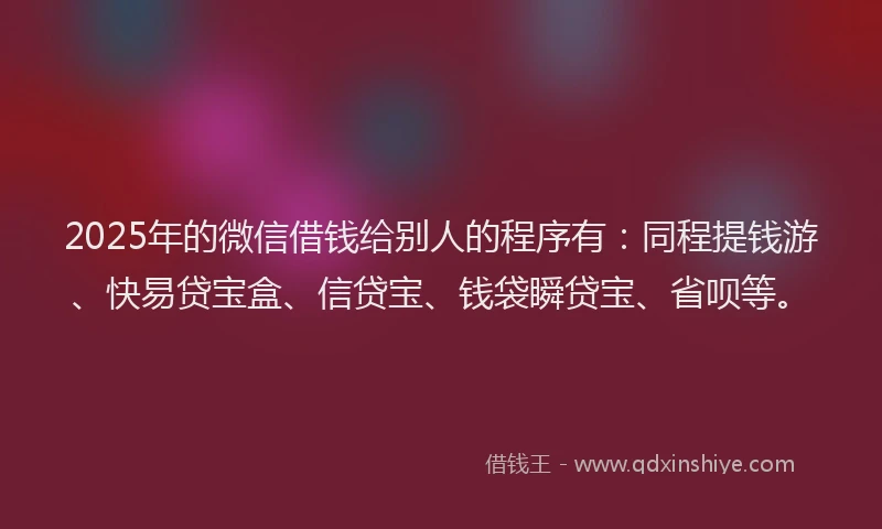 2025年的微信借钱给别人的程序有：同程提钱游、快易贷宝盒、信贷宝、钱袋瞬贷宝、省呗等。