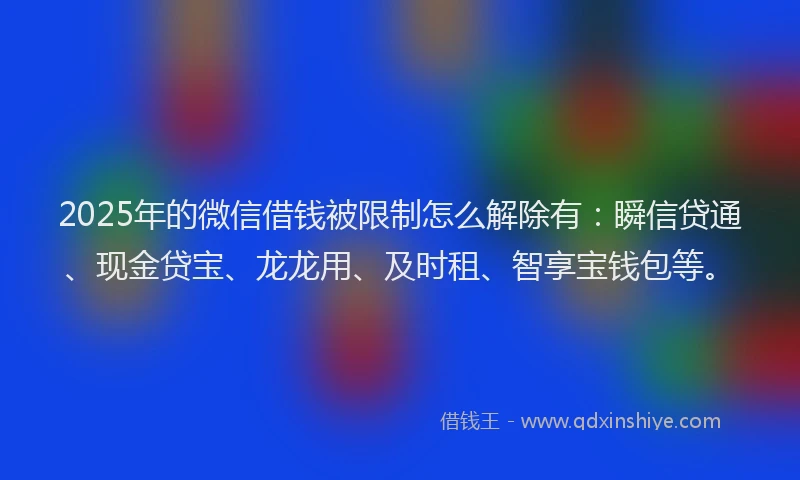 2025年的微信借钱被限制怎么解除有：瞬信贷通、现金贷宝、龙龙用、及时租、智享宝钱包等。