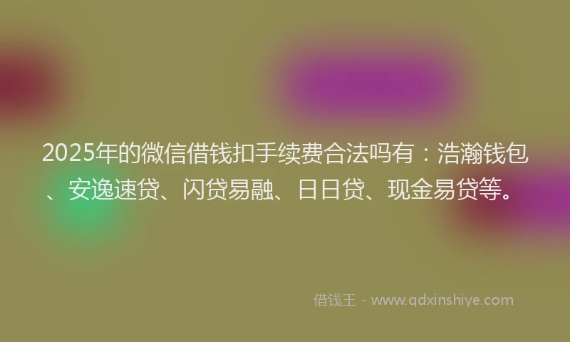 2025年的微信借钱扣手续费合法吗有：浩瀚钱包、安逸速贷、闪贷易融、日日贷、现金易贷等。