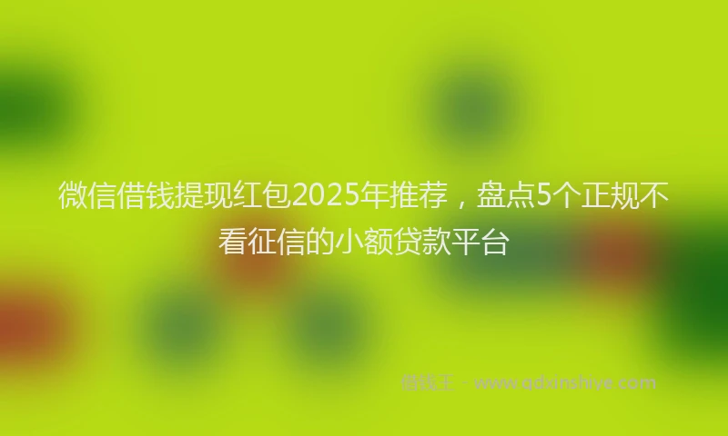 微信借钱提现红包2025年推荐，盘点5个正规不看征信的小额贷款平台