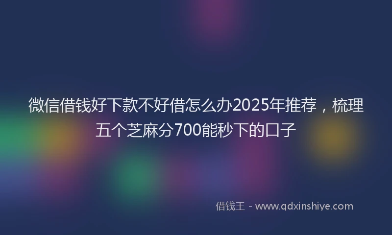 微信借钱好下款不好借怎么办2025年推荐，梳理五个芝麻分700能秒下的口子