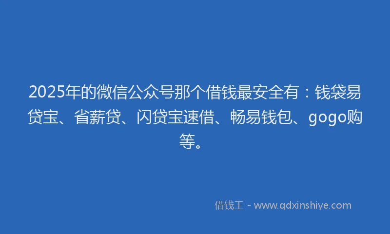 2025年的微信公众号那个借钱最安全有：钱袋易贷宝、省薪贷、闪贷宝速借、畅易钱包、gogo购等。