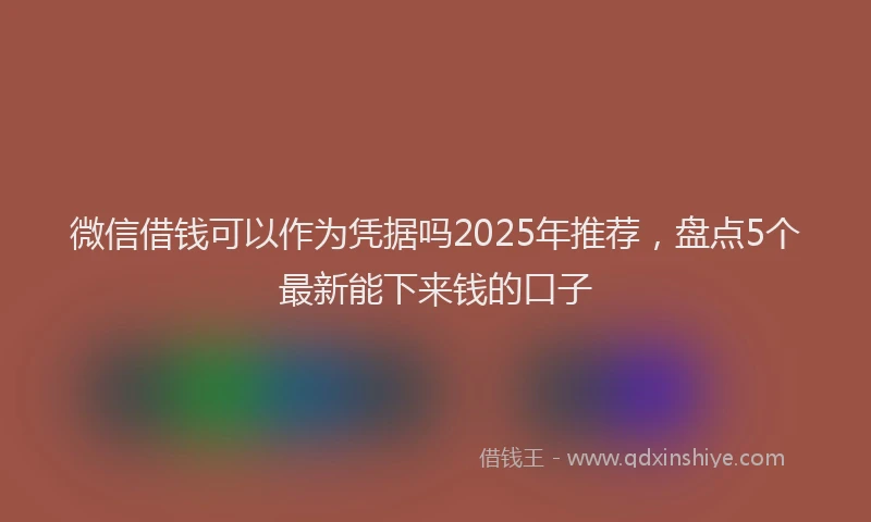 微信借钱可以作为凭据吗2025年推荐，盘点5个最新能下来钱的口子