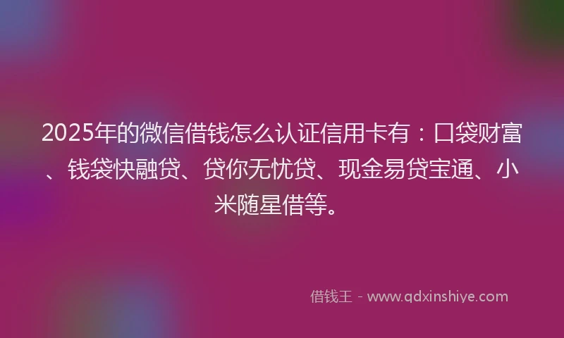2025年的微信借钱怎么认证信用卡有：口袋财富、钱袋快融贷、贷你无忧贷、现金易贷宝通、小米随星借等。