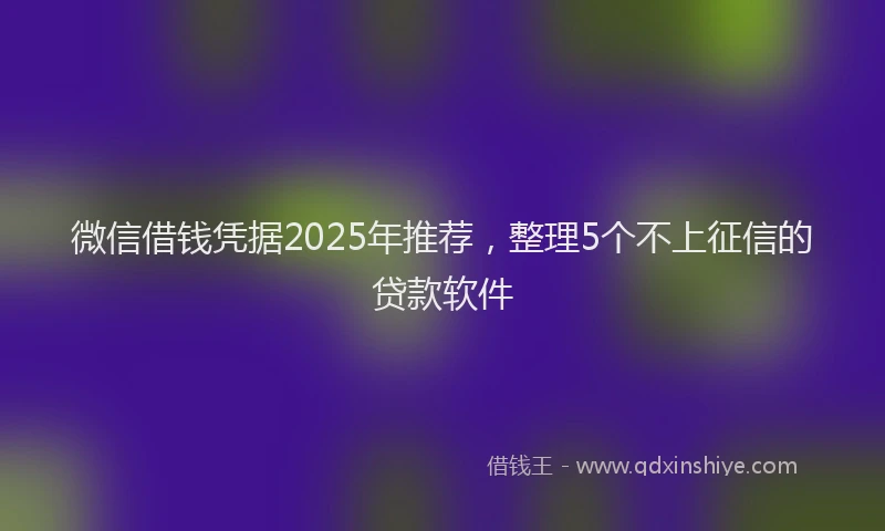微信借钱凭据2025年推荐，整理5个不上征信的贷款软件