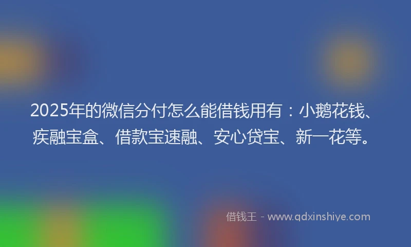 2025年的微信分付怎么能借钱用有：小鹅花钱、疾融宝盒、借款宝速融、安心贷宝、新一花等。