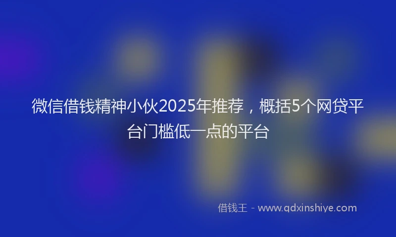 微信借钱精神小伙2025年推荐，概括5个网贷平台门槛低一点的平台