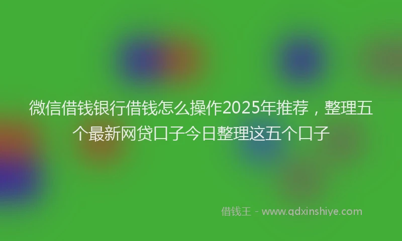 微信借钱银行借钱怎么操作2025年推荐，整理五个最新网贷口子今日整理这五个口子
