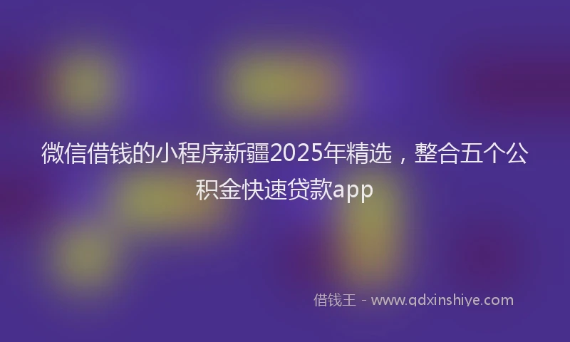 微信借钱的小程序新疆2025年精选，整合五个公积金快速贷款app