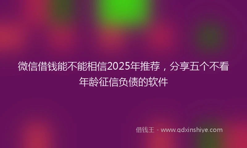 微信借钱能不能相信2025年推荐，分享五个不看年龄征信负债的软件
