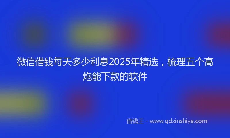 微信借钱每天多少利息2025年精选，梳理五个高炮能下款的软件