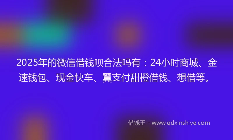2025年的微信借钱呗合法吗有：24小时商城、金速钱包、现金快车、翼支付甜橙借钱、想借等。