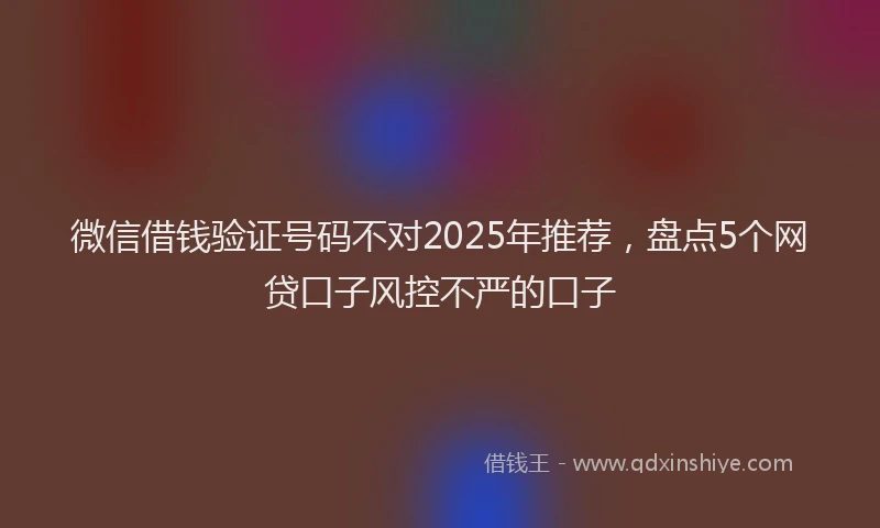 微信借钱验证号码不对2025年推荐，盘点5个网贷口子风控不严的口子