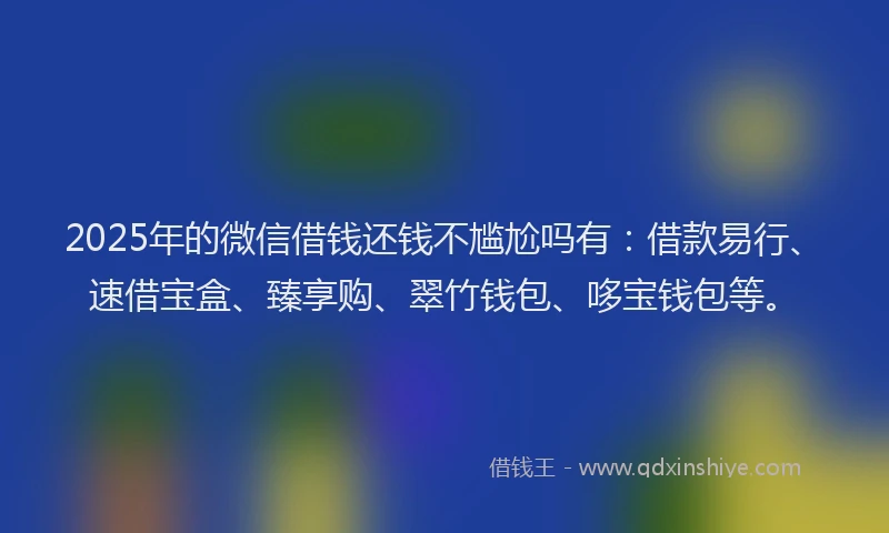 2025年的微信借钱还钱不尴尬吗有：借款易行、速借宝盒、臻享购、翠竹钱包、哆宝钱包等。