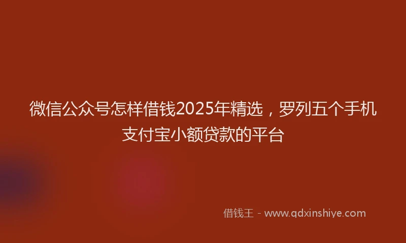 微信公众号怎样借钱2025年精选，罗列五个手机支付宝小额贷款的平台