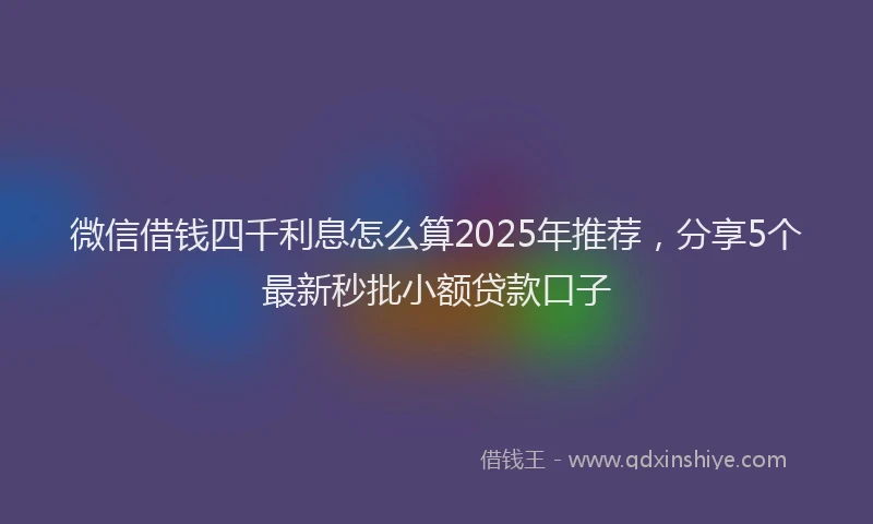 微信借钱四千利息怎么算2025年推荐，分享5个最新秒批小额贷款口子