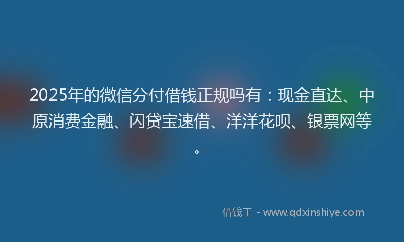 2025年的微信分付借钱正规吗有：现金直达、中原消费金融、闪贷宝速借、洋洋花呗、银票网等。