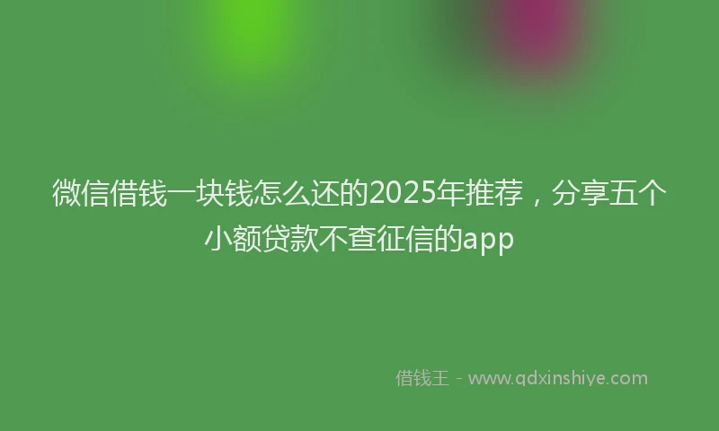 微信借钱一块钱怎么还的2025年推荐，分享五个小额贷款不查征信的app