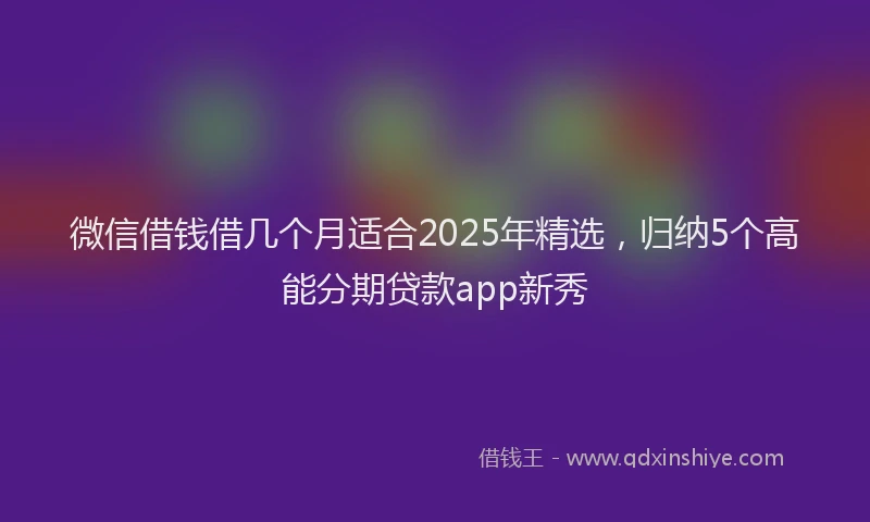 微信借钱借几个月适合2025年精选，归纳5个高能分期贷款app新秀