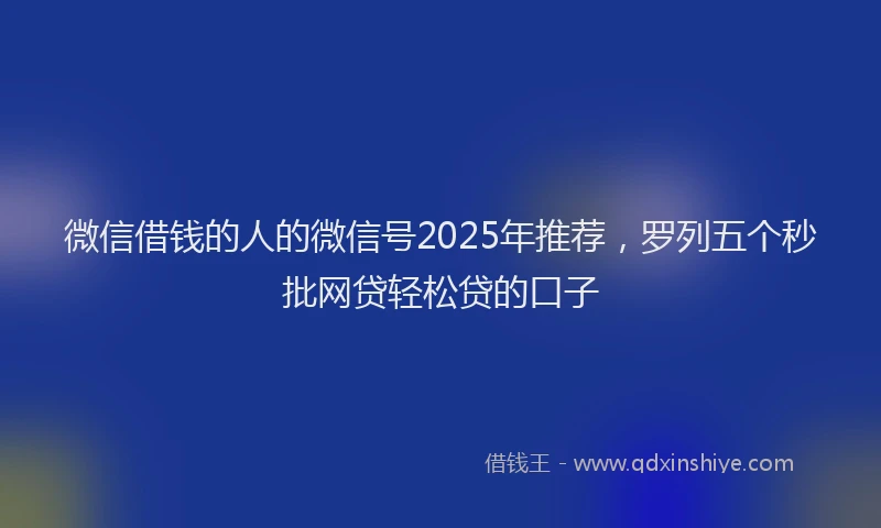 微信借钱的人的微信号2025年推荐，罗列五个秒批网贷轻松贷的口子